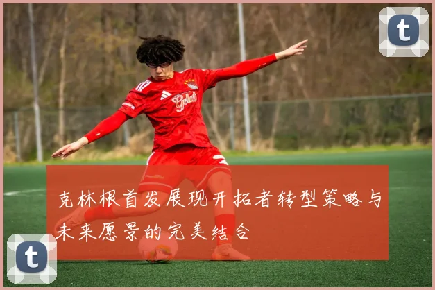 克林根首发展现开拓者转型策略与未来愿景的完美结合