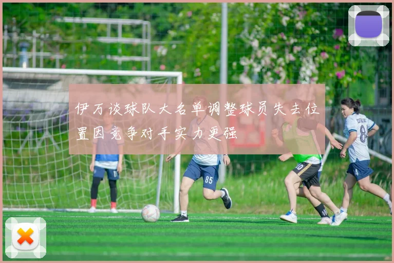 伊万谈球队大名单调整球员失去位置因竞争对手实力更强