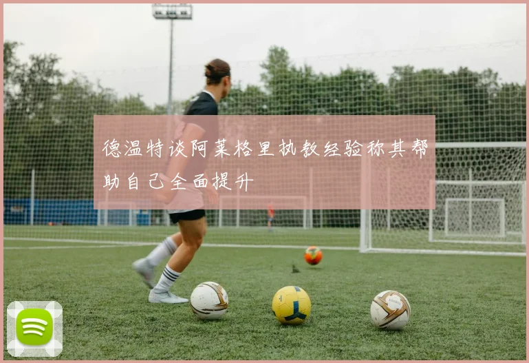 德温特谈阿莱格里执教经验称其帮助自己全面提升