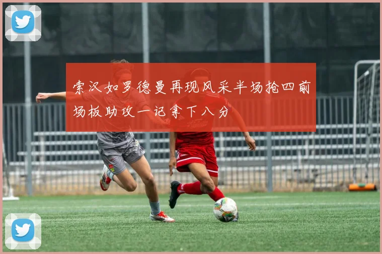 索汉如罗德曼再现风采半场抢四前场板助攻一记拿下八分