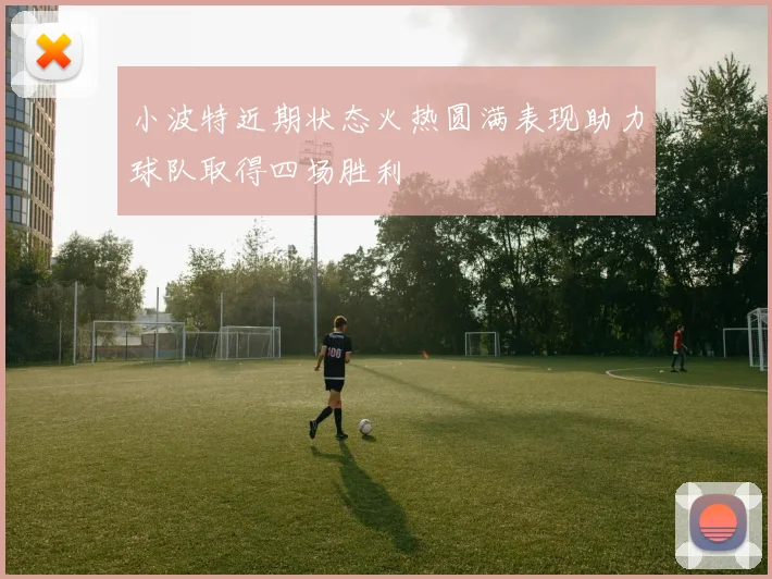 小波特近期状态火热圆满表现助力球队取得四场胜利
