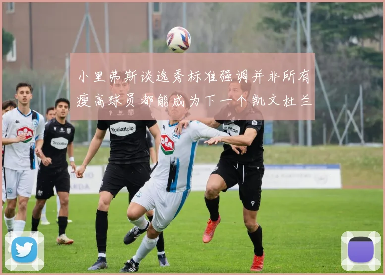 小里弗斯谈选秀标准强调并非所有瘦高球员都能成为下一个凯文杜兰特