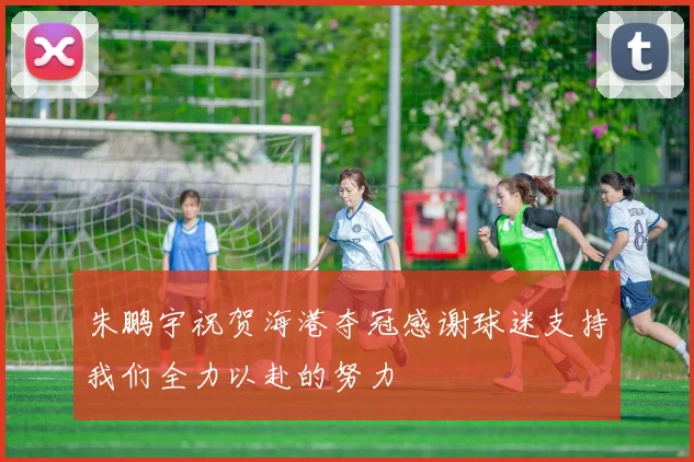 朱鹏宇祝贺海港夺冠感谢球迷支持我们全力以赴的努力