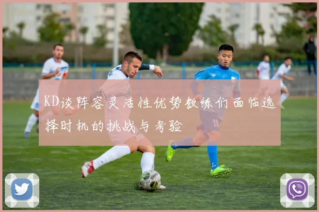 KD谈阵容灵活性优势教练们面临选择时机的挑战与考验